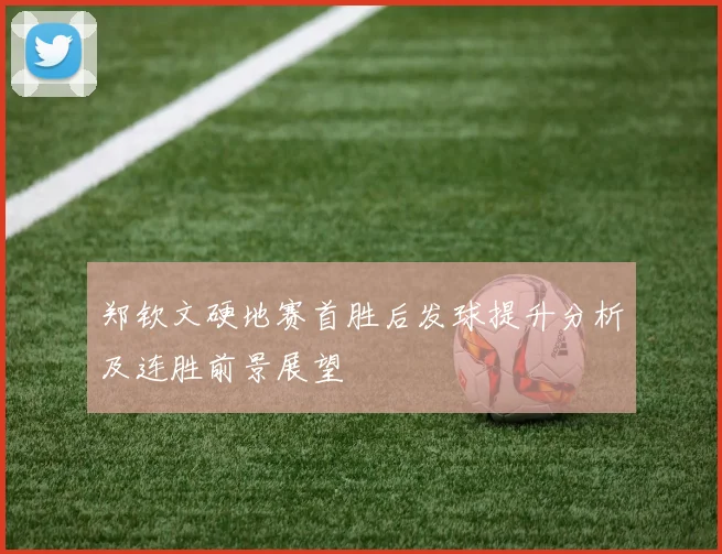 郑钦文硬地赛首胜后发球提升分析及连胜前景展望