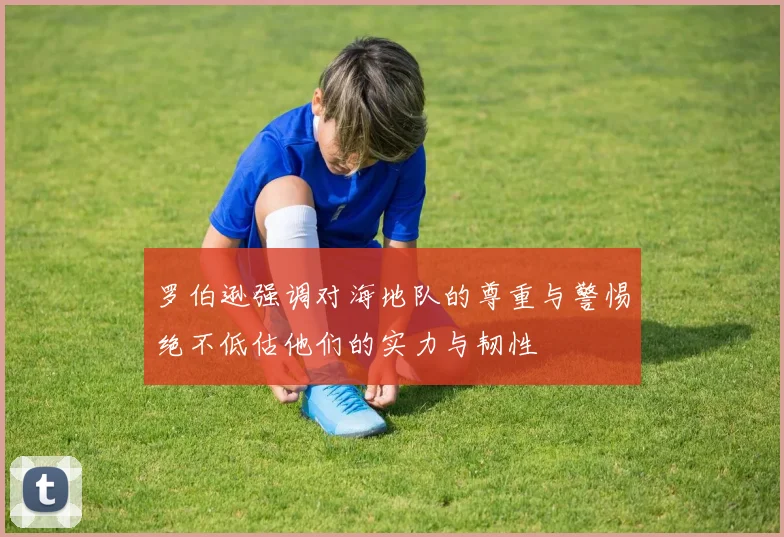 罗伯逊强调对海地队的尊重与警惕绝不低估他们的实力与韧性