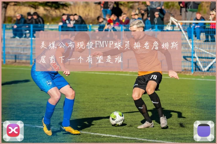 美媒公布现役FMVP球员排名詹姆斯居首下一个有望是谁