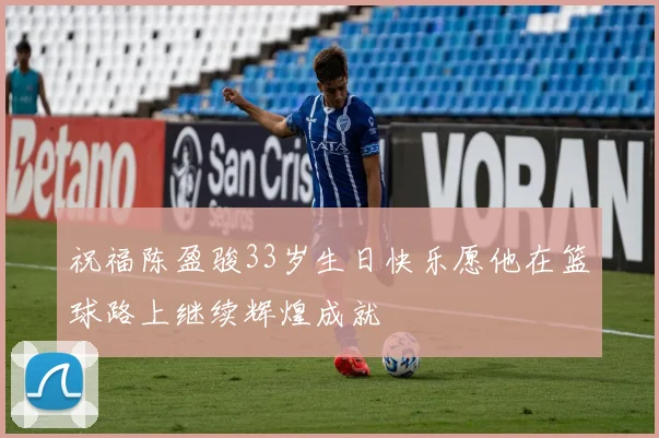 祝福陈盈骏33岁生日快乐愿他在篮球路上继续辉煌成就