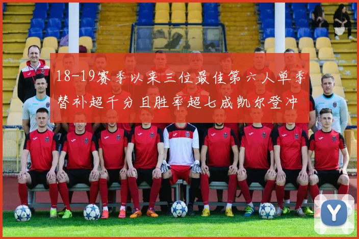 18-19赛季以来三位最佳第六人单季替补超千分且胜率超七成凯尔登冲击新高