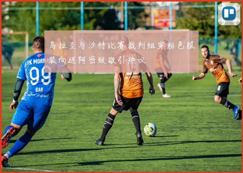 乌拉圭与沙特比赛裁判组穿粉色服装向迈阿密致敬引热议