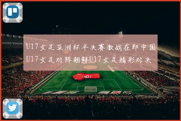 U17女足亚洲杯半决赛激战在即中国U17女足对阵朝鲜U17女足精彩对决即将开启