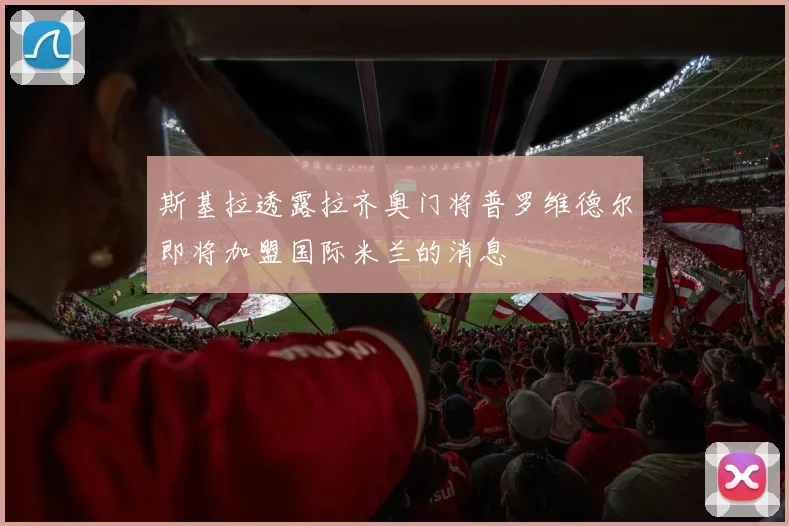 斯基拉透露拉齐奥门将普罗维德尔即将加盟国际米兰的消息