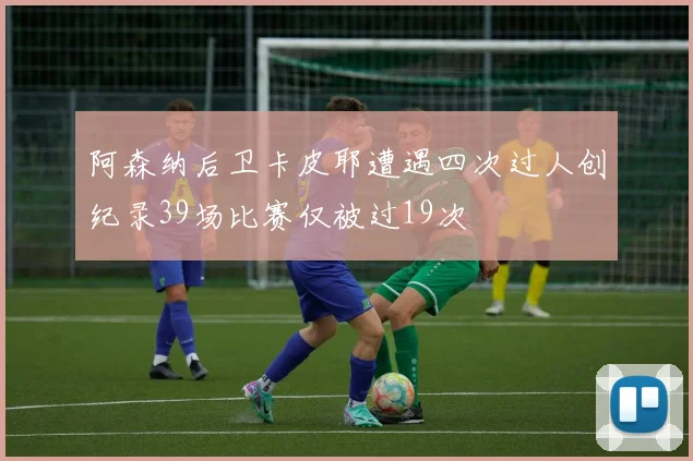 阿森纳后卫卡皮耶遭遇四次过人创纪录39场比赛仅被过19次