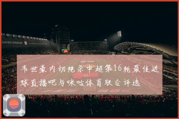 韦世豪内切绝杀中超第16轮最佳进球直播吧与咪咕体育联合评选