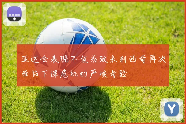 亚运会表现不佳或致米利西奇再次面临下课危机的严峻考验