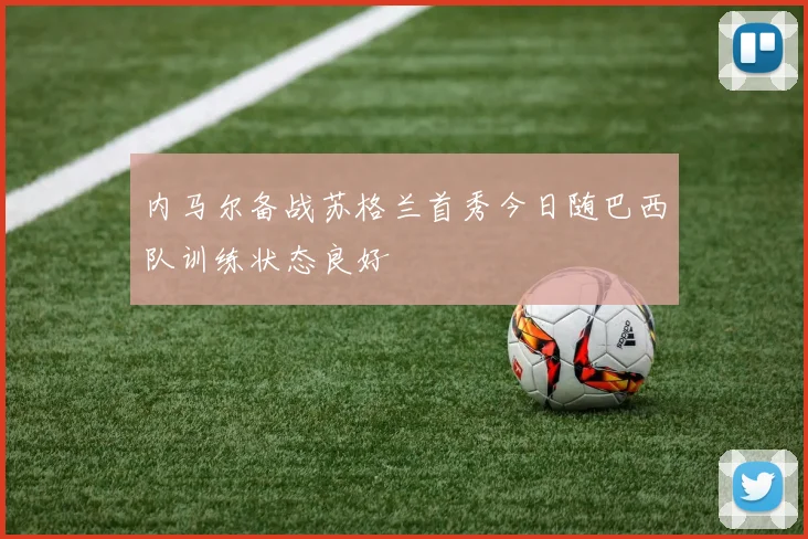 内马尔备战苏格兰首秀今日随巴西队训练状态良好