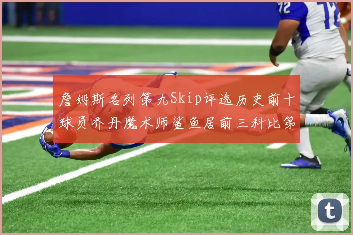 詹姆斯名列第九Skip评选历史前十球员乔丹魔术师鲨鱼居前三科比第七