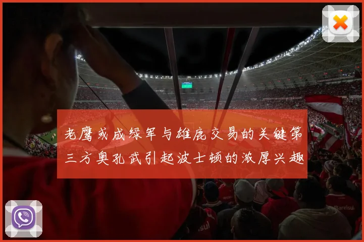 老鹰或成绿军与雄鹿交易的关键第三方奥孔武引起波士顿的浓厚兴趣