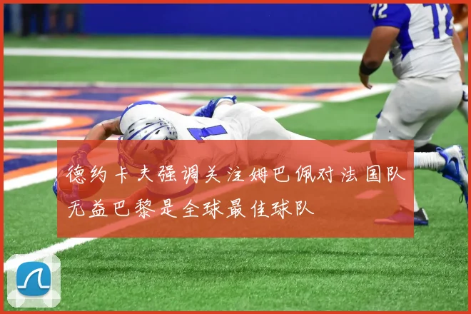 德约卡夫强调关注姆巴佩对法国队无益巴黎是全球最佳球队