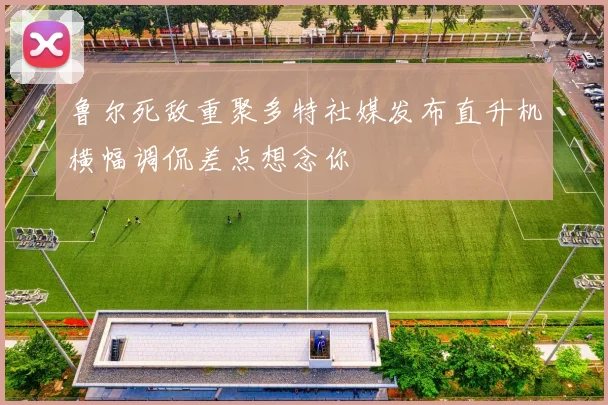 鲁尔死敌重聚多特社媒发布直升机横幅调侃差点想念你