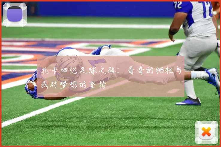 扎卡回忆足球之路：哥哥的牺牲与我对梦想的坚持