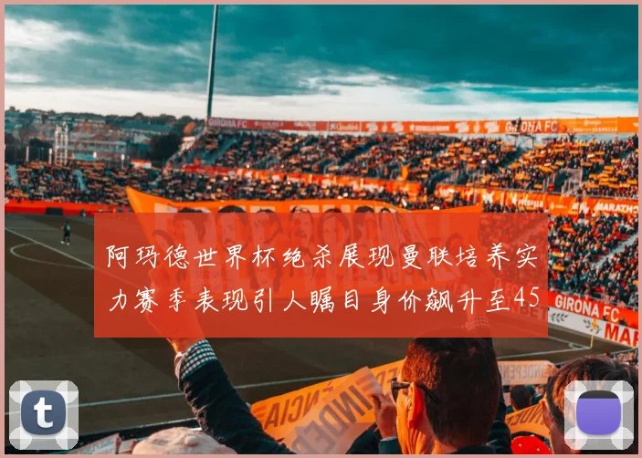 阿玛德世界杯绝杀展现曼联培养实力赛季表现引人瞩目身价飙升至4500万欧